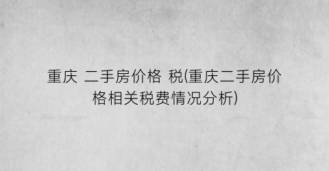 重庆 二手房价格 税(重庆二手房价格相关税费情况分析)